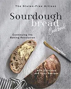 The Gluten-Free Artisan Sourdough Bread Cookbook: Continuing the Baking Revolution with Delicious and Easy Recipes