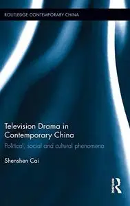 Television Drama in Contemporary China: Political, Social and Cultural Phenomena