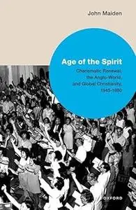 Age of the Spirit: Charismatic Renewal, the Anglo-World, and Global Christianity, 1945-1980