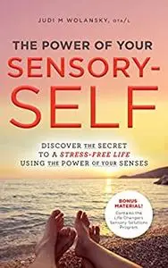 The Power of Your Sensory-Self: Discover the Secret to a Stress-Free Life Using the Power of Your Senses