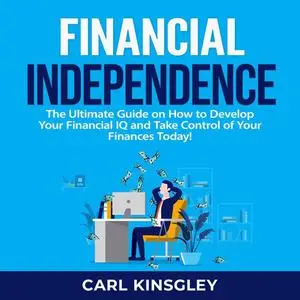 «Financial Independence: The Ultimate Guide on How to Develop Your Financial IQ and Take Control of Your Finances Today!