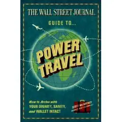 The Wall Street Journal Guide to Power Travel: How to Arrive with Your Dignity, Sanity, and Wallet Intact