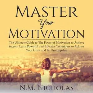 «Master Your Motivation: The Ultimate Guide to The Power of Motivation to Achieve Success, Learn Powerful and Effective