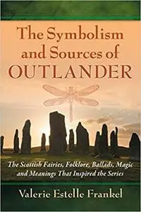 The Symbolism and Sources of Outlander: The Scottish Fairies, Folklore, Ballads, Magic and Meanings That Inspired the Se