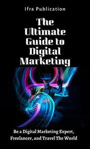 The Ultimate Guide to Digital Marketing: Be a Digital Marketing Expert, Freelancer, and Travel The World