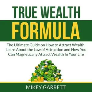 «True Wealth Formula: The Ultimate Guide on How to Attract Wealth, Learn About the Law of Attraction and How You Can Mag
