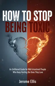 How to Stop Being Toxic: An Unfiltered Guide for Well-Intentioned People Who Keep Hurting the Ones They Love