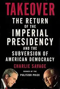 Takeover: The Return of the Imperial Presidency and the Subversion of American Democracy