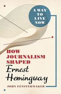 A Way to Live Now: How Journalism Shaped Ernest Hemingway