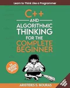 C++ and Algorithmic Thinking for the Complete Beginner (3rd Edition): Learn to Think Like a Programmer