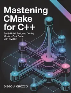 Mastering CMake for C++: Easily Build, Test, and Deploy Modern C++ Code with CMake
