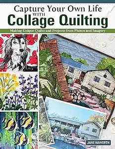 Capture Your Own Life with Collage Quilting: Making Unique Quilts and Projects from Photos and Imagery