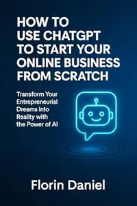 How to Use ChatGPT to Start Your Online Business from Scratch: Transform Your Entrepreneurial Dreams into Reality with the