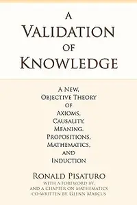 A Validation of Knowledge: A New, Objective Theory of Axioms, Causality, Meaning, Propositions, Mathematics, and Inducti
