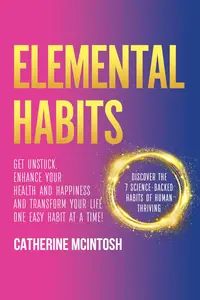 Elemental Habits: Get Unstuck, Enhance your Health and Happiness, and Transform your Life, One Easy Habit at a Time!