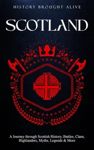 Scotland: A Journey through Scottish History, Battles, Clans, Highlanders, Myths, Legends & More