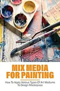 Mix Media For Painting: How To Apply Various Types Of Art Mediums To Design Masterpiece