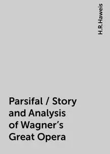 «Parsifal / Story and Analysis of Wagner's Great Opera» by H.R.Haweis