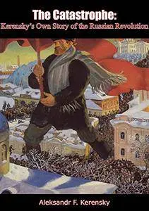 The Catastrophe: Kerensky’s Own Story of the Russian Revolution