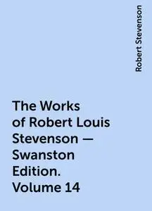 «The Works of Robert Louis Stevenson – Swanston Edition. Volume 14» by Robert Stevenson