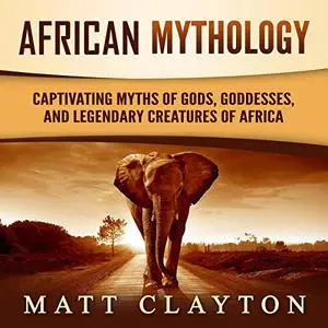 African Mythology: Captivating Myths of Gods, Goddesses, and Legendary Creatures of Africa [Audiobook]