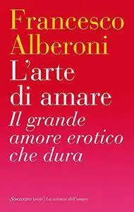 Francesco Alberoni - L'arte di amare. Il grande amore erotico che dura