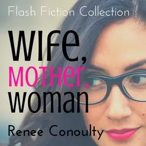 «Wife, Mother, Woman: A Flash Fiction Collection» by Renee Conoulty