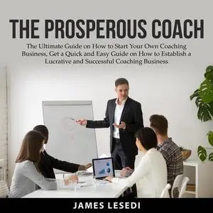 «The Prosperous Coach: The Ultimate Guide on How to Start Your Own Coaching Business, Get a Quick and Easy Guide on How