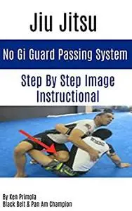 Jiu Jitsu: No Gi Guard Passing System: Step By Step How To Guide