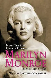 Icon: The Life, Times and Films of Marilyn Monroe Volume 1 - 1926 TO 1956