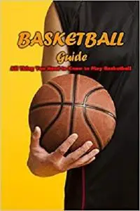 Basketball Guide: All Thing You Need to Know to Play Basketball: Basketball Basics for New Players and Coaches