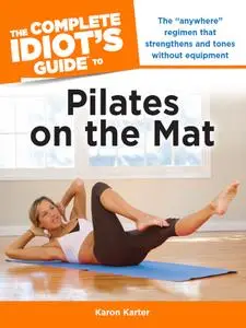 The Complete Idiot's Guide to Pilates on the Mat: The "Anywhere" Regimen That Strengthens and Tones Without Equipment