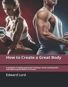 How to Create a Great Body: A Complete Training System for Creating a Great-Looking Body