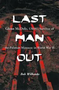 Last Man Out: Glenn McDole, USMC, Survivor of the Palawan Massacre in World War II