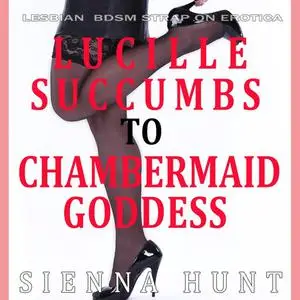 «Lucille Succumbs to Chambermaid Goddess» by Sienna Hunt