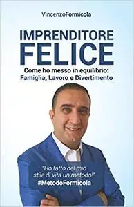 Imprenditore Felice: Come ho messo in equilibrio: Famiglia, Lavoro e Divertimento