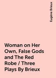 «Woman on Her Own, False Gods and The Red Robe / Three Plays By Brieux» by Eugène Brieux