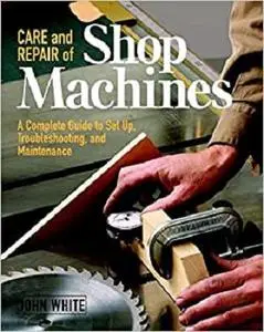 Care and Repair of Shop Machines: A Complete Guide to Setup, Troubleshooting, and Maintenance