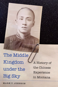 The Middle Kingdom Under the Big Sky : A History of the Chinese Experience in Montana