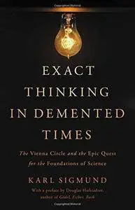 Exact Thinking in Demented Times: The Vienna Circle and the Epic Quest for the Foundations of Science