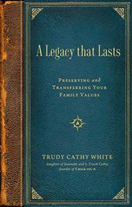 A Legacy That Lasts : A Guide to Identifying, Preserving, and Transferring Your Family Values to the Next Generation