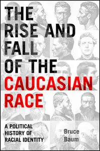 The Rise and Fall of the Caucasian Race: A Political History of Racial Identity