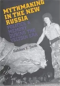 Mythmaking in the New Russia: Politics and Memory in the Yeltsin Era