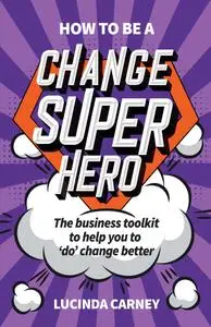 How to be a Change Superhero: The business toolkit to help you to 'do' change better