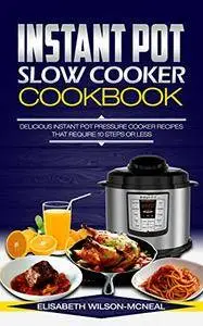 Instant Pot Slow Cooker Cookbook: Delicious Instant Pot Pressure Cooker Recipes That Require 10 Steps Or Less