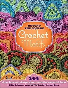 Beyond the Square Crochet Motifs: 144 circles, hexagons, triangles, squares, and other unexpected shapes