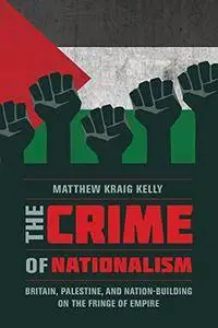 The Crime of Nationalism: Britain, Palestine, and Nation-Building on the Fringe of Empire