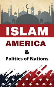 Islam America And Politics of Nations: A Guide to America and Political Islam: Clash of Cultures or Clash of Interests?