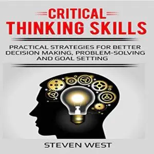 «Critical Thinking Skills: Practical Strategies for Better Decision Making, Problem-Solving, and Goal Setting» by Steven