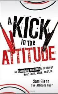 A Kick in the Attitude: An Energizing Approach to Recharge your Team, Work, and Life [Repost]